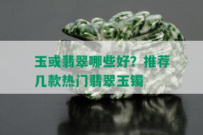 玉或翡翠哪些好？推荐几款热门翡翠玉镯