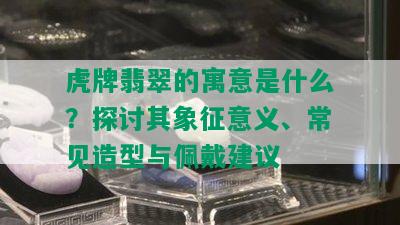 虎牌翡翠的寓意是什么？探讨其象征意义、常见造型与佩戴建议