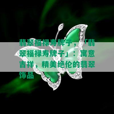 翡翠福禄寿牌子，「翡翠福禄寿牌子」：寓意吉祥，精美绝伦的翡翠饰品