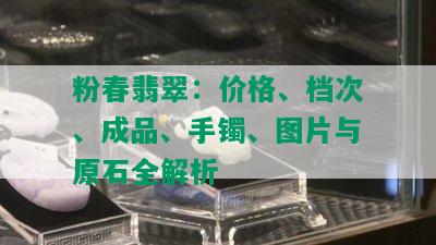 粉春翡翠：价格、档次、成品、手镯、图片与原石全解析