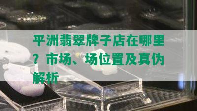 平洲翡翠牌子店在哪里？市场、场位置及真伪解析