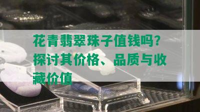 花青翡翠珠子值钱吗？探讨其价格、品质与收藏价值