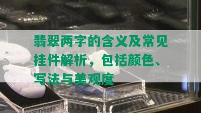 翡翠两字的含义及常见挂件解析，包括颜色、写法与美观度