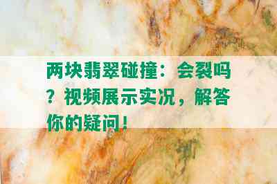 两块翡翠碰撞：会裂吗？视频展示实况，解答你的疑问！