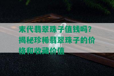 末代翡翠珠子值钱吗？揭秘珍稀翡翠珠子的价格和收藏价值