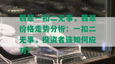 翡翠一扣二无事，翡翠价格走势分析：一扣二无事，投资者该如何应对？