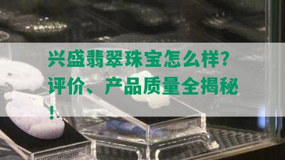 兴盛翡翠珠宝怎么样？评价、产品质量全揭秘！