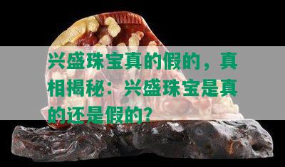 兴盛珠宝真的假的，真相揭秘：兴盛珠宝是真的还是假的？