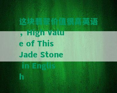 这块翡翠价值很高英语，High Value of This Jade Stone in English