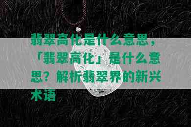 翡翠高化是什么意思，「翡翠高化」是什么意思？解析翡翠界的新兴术语