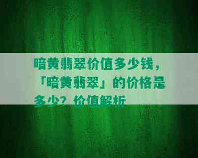 暗黄翡翠价值多少钱，「暗黄翡翠」的价格是多少？价值解析