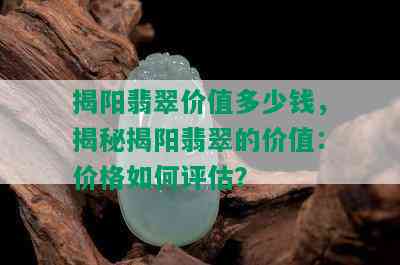 揭阳翡翠价值多少钱，揭秘揭阳翡翠的价值：价格如何评估？