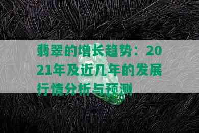 翡翠的增长趋势：2021年及近几年的发展行情分析与预测