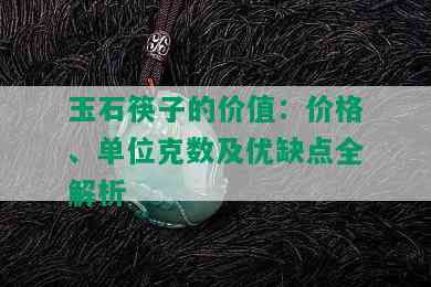 玉石筷子的价值：价格、单位克数及优缺点全解析