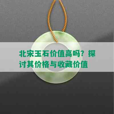 北宋玉石价值高吗？探讨其价格与收藏价值