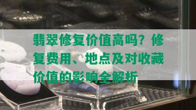 翡翠修复价值高吗？修复费用、地点及对收藏价值的影响全解析