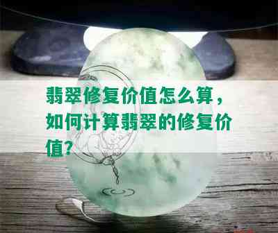 翡翠修复价值怎么算，如何计算翡翠的修复价值？