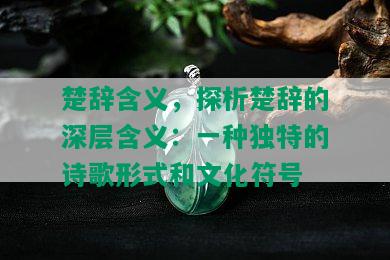 楚辞含义，探析楚辞的深层含义：一种独特的诗歌形式和文化符号