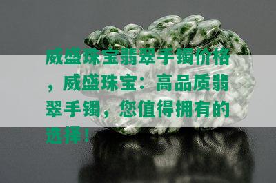 威盛珠宝翡翠手镯价格，威盛珠宝：高品质翡翠手镯，您值得拥有的选择！