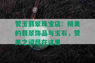 赞玉翡翠珠宝店：精美的翡翠饰品与玉石，赞美之词尽在这里