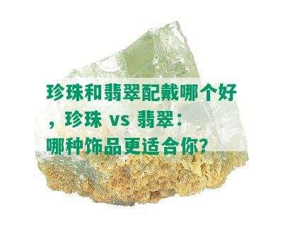 珍珠和翡翠配戴哪个好，珍珠 vs 翡翠：哪种饰品更适合你？