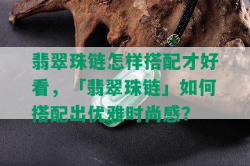 翡翠珠链怎样搭配才好看，「翡翠珠链」如何搭配出优雅时尚感？