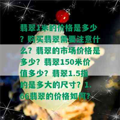 翡翠1米的价格是多少？购买翡翠需要注意什么？翡翠的市场价格是多少？翡翠150米价值多少？翡翠1.5指的是多大的尺寸？1.66翡翠的价格如何？