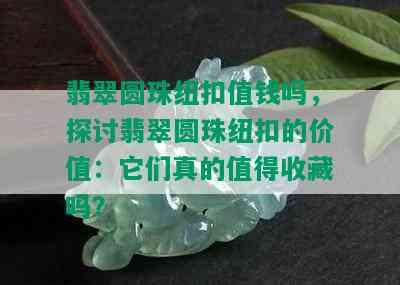 翡翠圆珠纽扣值钱吗，探讨翡翠圆珠纽扣的价值：它们真的值得收藏吗？