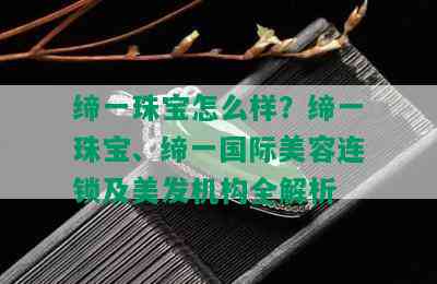 缔一珠宝怎么样？缔一珠宝、缔一国际美容连锁及美发机构全解析