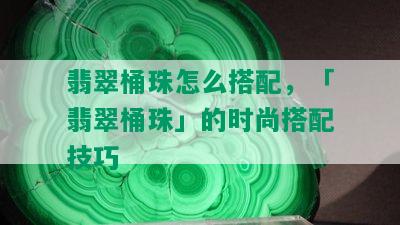 翡翠桶珠怎么搭配，「翡翠桶珠」的时尚搭配技巧