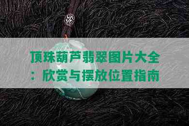 顶珠葫芦翡翠图片大全：欣赏与摆放位置指南