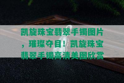 凯旋珠宝翡翠手镯图片，璀璨夺目！凯旋珠宝翡翠手镯高清美图欣赏