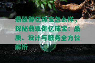 翡翠御亿珠宝怎么样，探秘翡翠御亿珠宝：品质、设计与服务全方位解析