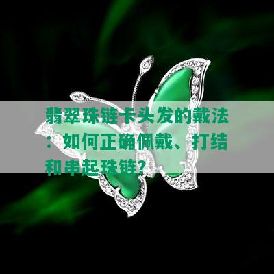 翡翠珠链卡头发的戴法：如何正确佩戴、打结和串起珠链？