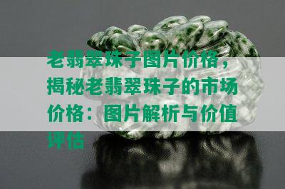 老翡翠珠子图片价格，揭秘老翡翠珠子的市场价格：图片解析与价值评估