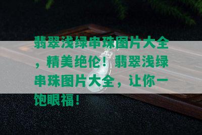 翡翠浅绿串珠图片大全，精美绝伦！翡翠浅绿串珠图片大全，让你一饱眼福！