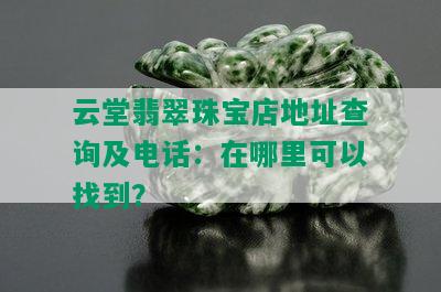 云堂翡翠珠宝店地址查询及电话：在哪里可以找到？