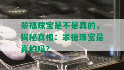 翠福珠宝是不是真的，揭秘真相：翠福珠宝是真的吗？