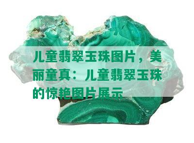 儿童翡翠玉珠图片，美丽童真：儿童翡翠玉珠的惊艳图片展示