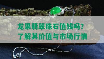 龙果翡翠珠石值钱吗？了解其价值与市场行情