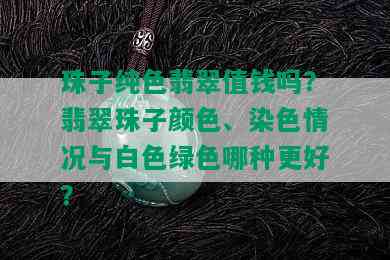 珠子纯色翡翠值钱吗？翡翠珠子颜色、染色情况与白色绿色哪种更好？