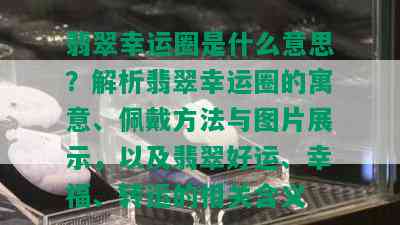 翡翠幸运圈是什么意思？解析翡翠幸运圈的寓意、佩戴方法与图片展示，以及翡翠好运、幸福、转运的相关含义