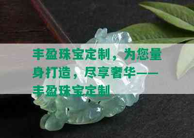 丰盈珠宝定制，为您量身打造，尽享奢华——丰盈珠宝定制