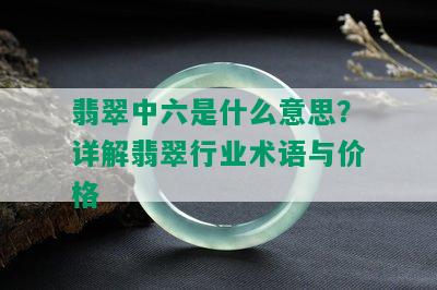 翡翠中六是什么意思？详解翡翠行业术语与价格