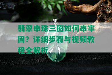 翡翠串珠三圈如何串牢固？详细步骤与视频教程全解析