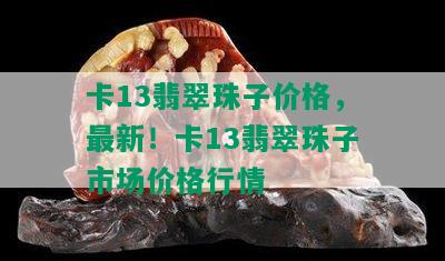 卡13翡翠珠子价格，最新！卡13翡翠珠子市场价格行情