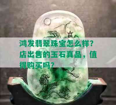 鸿发翡翠珠宝怎么样？店出售的玉石真品，值得购买吗？