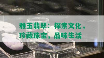 雅玉翡翠：探索文化，珍藏珠宝，品味生活