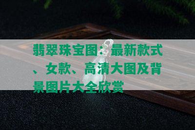 翡翠珠宝图：最新款式、女款、高清大图及背景图片大全欣赏