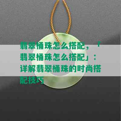 翡翠桶珠怎么搭配，「翡翠桶珠怎么搭配」：详解翡翠桶珠的时尚搭配技巧